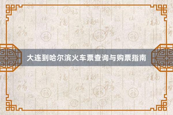 大连到哈尔滨火车票查询与购票指南
