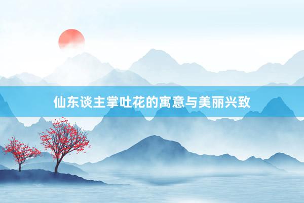 仙东谈主掌吐花的寓意与美丽兴致