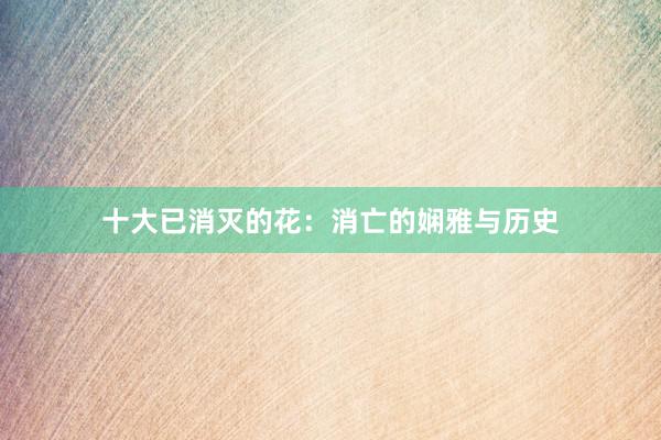 十大已消灭的花：消亡的娴雅与历史