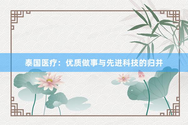泰国医疗：优质做事与先进科技的归并