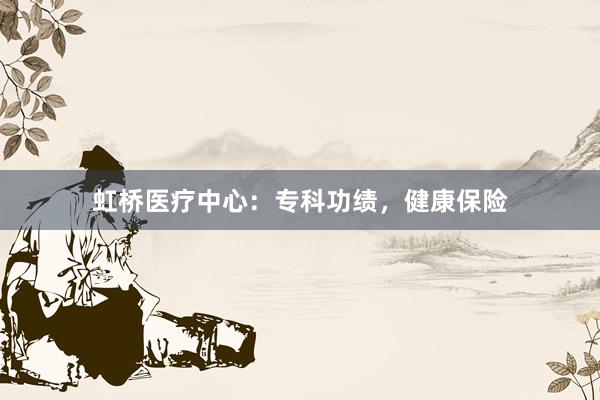 虹桥医疗中心：专科功绩，健康保险